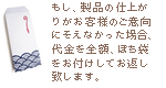 もし、製品の仕上がりがお客様のご意向にそえなかった場合、代金を全額、ぽち袋をお付けしてお返し致します。